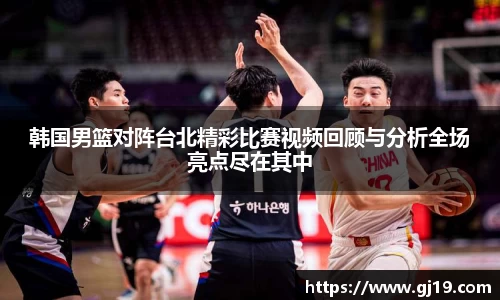 韩国男篮对阵台北精彩比赛视频回顾与分析全场亮点尽在其中